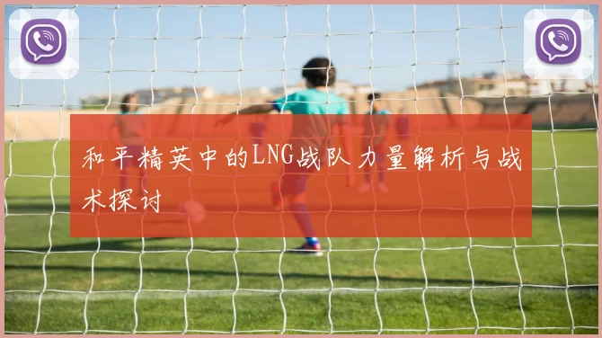 和平精英中的LNG战队力量解析与战术探讨
