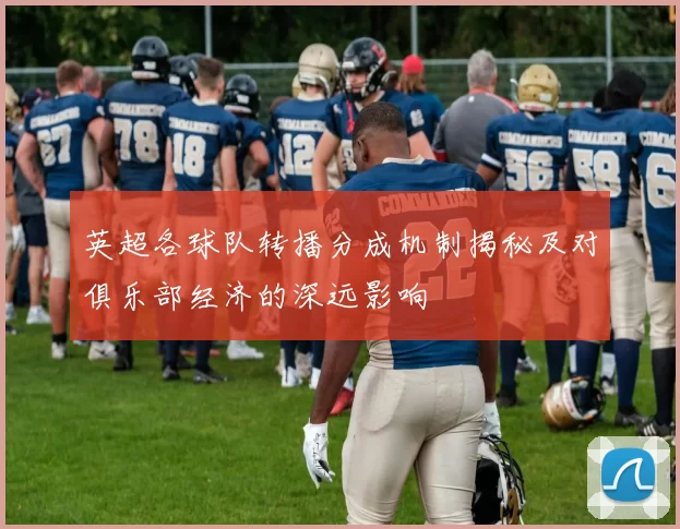 英超各球队转播分成机制揭秘及对俱乐部经济的深远影响