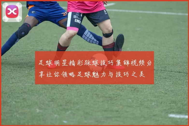 足球明星精彩踩球技巧集锦视频分享让你领略足球魅力与技巧之美