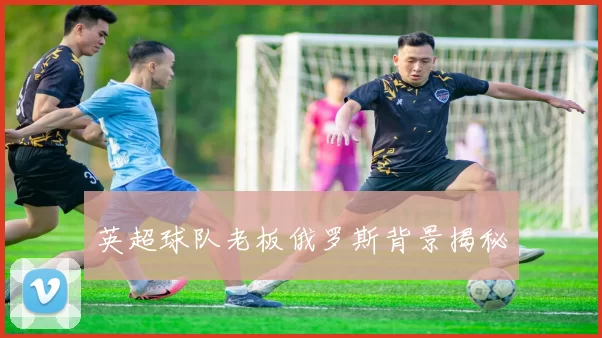 英超球队老板俄罗斯背景揭秘