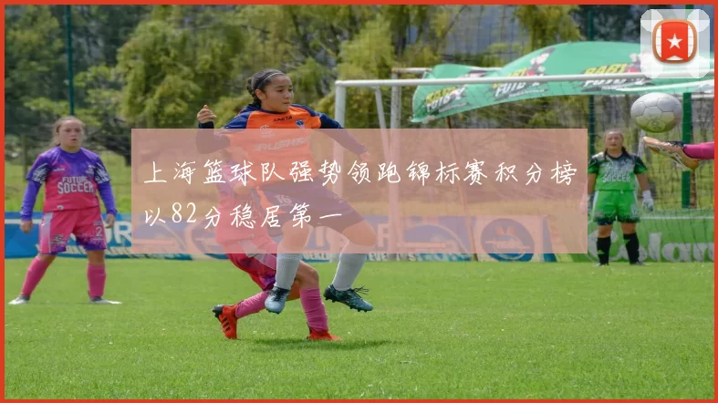 上海篮球队强势领跑锦标赛积分榜以82分稳居第一