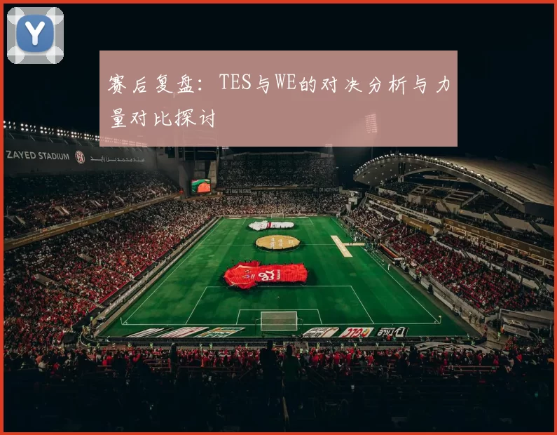 赛后复盘：TES与WE的对决分析与力量对比探讨