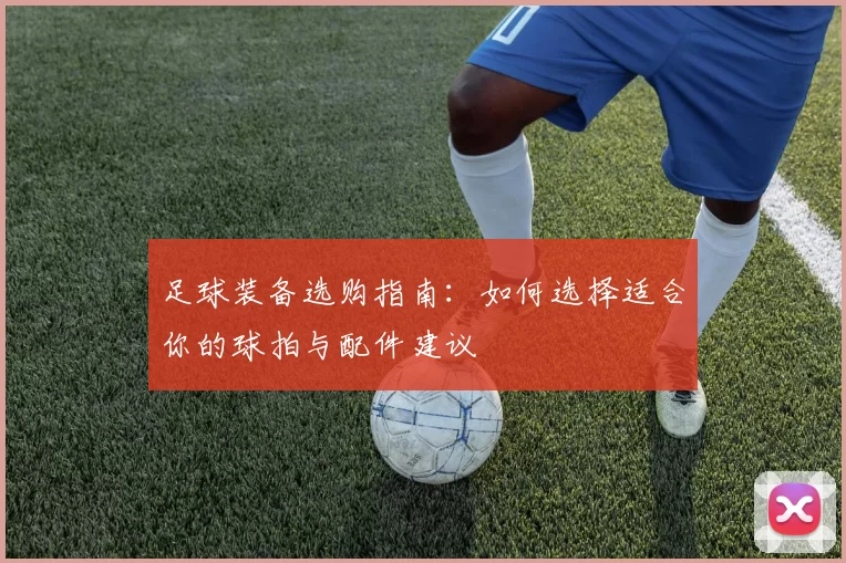 足球装备选购指南：如何选择适合你的球拍与配件建议