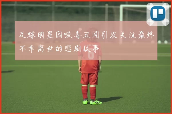 足球明星因吸毒丑闻引发关注最终不幸离世的悲剧故事