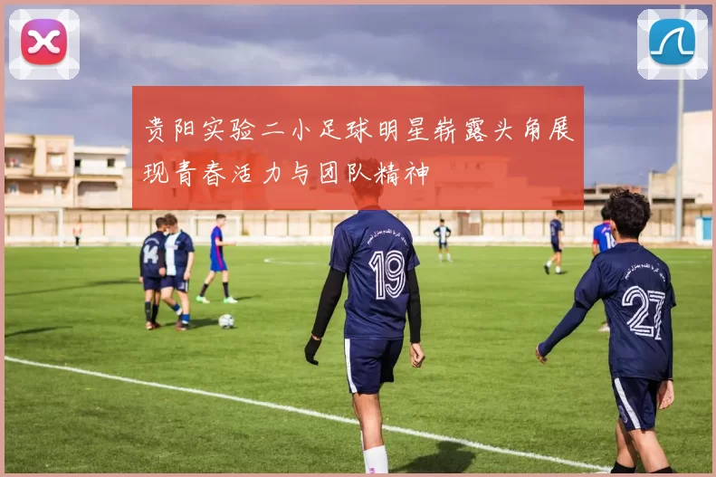 贵阳实验二小足球明星崭露头角展现青春活力与团队精神