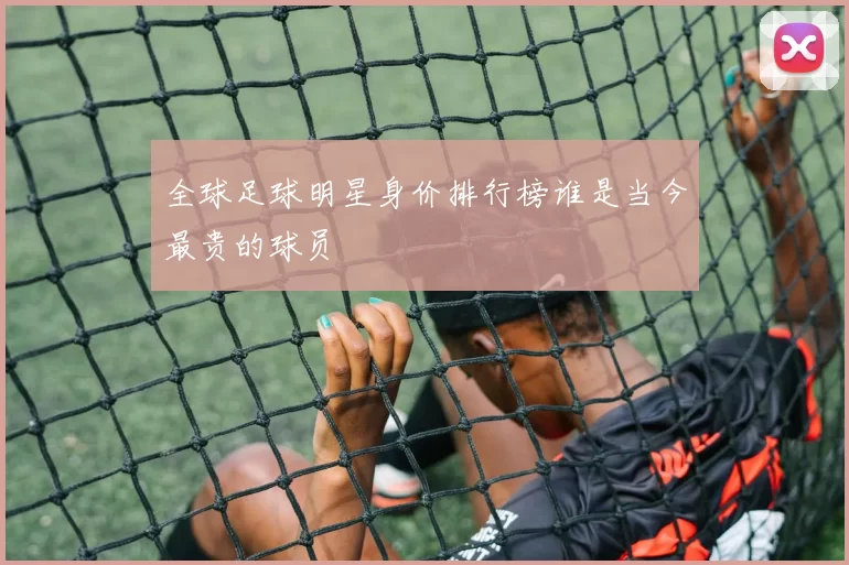 全球足球明星身价排行榜谁是当今最贵的球员