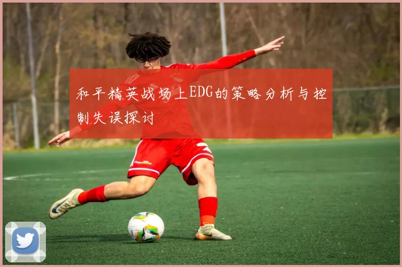和平精英战场上EDG的策略分析与控制失误探讨
