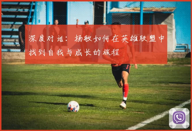 深度对话：杨敏如何在英雄联盟中找到自我与成长的旅程
