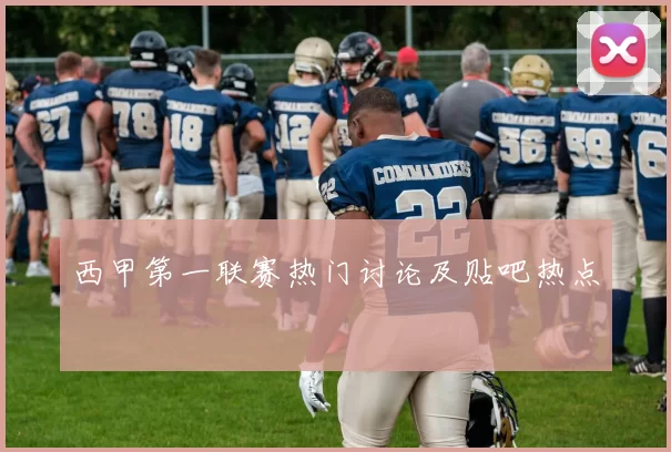 西甲第一联赛热门讨论及贴吧热点