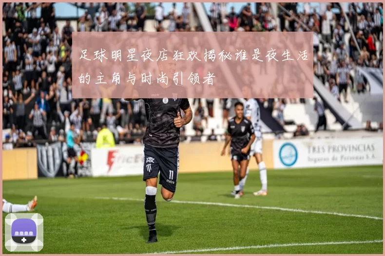 足球明星夜店狂欢揭秘谁是夜生活的主角与时尚引领者