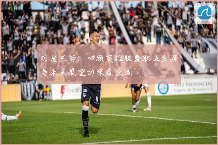 对话王静：回顾英雄联盟职业生涯与未来展望的深度交流