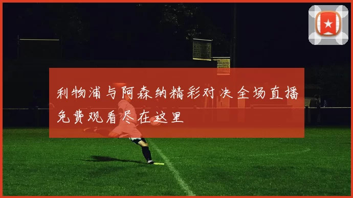 利物浦与阿森纳精彩对决全场直播免费观看尽在这里