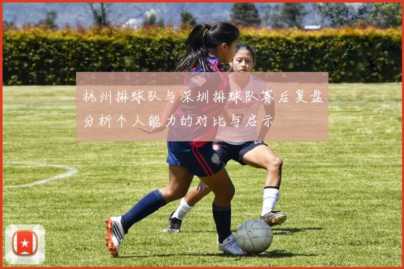 杭州排球队与深圳排球队赛后复盘分析个人能力的对比与启示