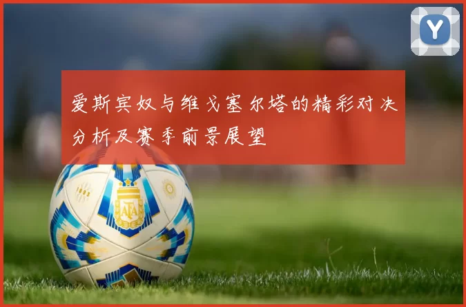 爱斯宾奴与维戈塞尔塔的精彩对决分析及赛季前景展望