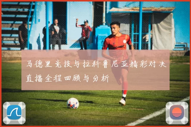 马德里竞技与拉科鲁尼亚精彩对决直播全程回顾与分析