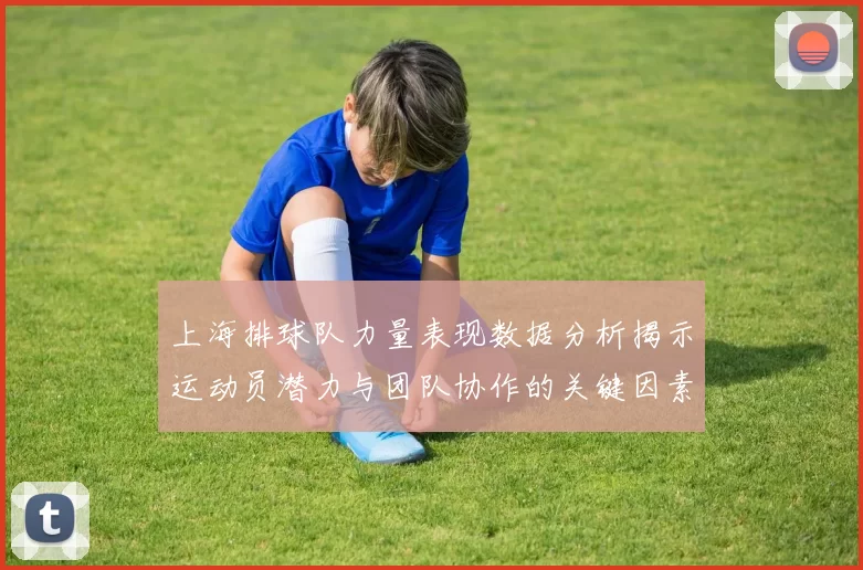 上海排球队力量表现数据分析揭示运动员潜力与团队协作的关键因素