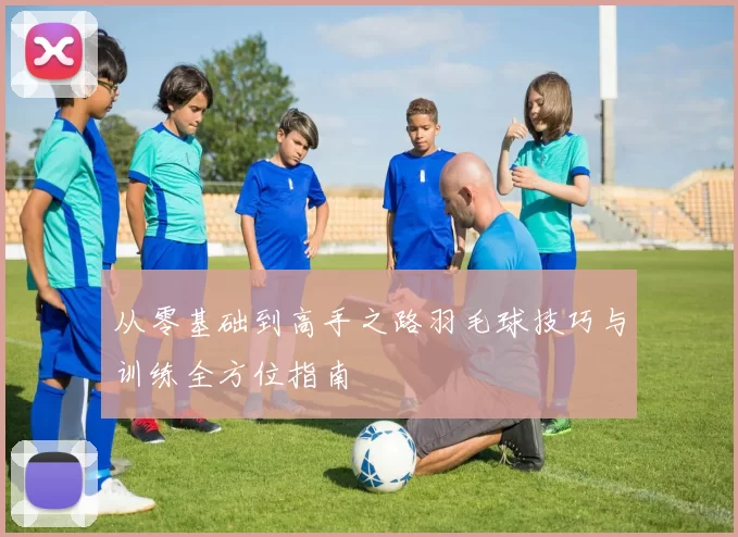 从零基础到高手之路羽毛球技巧与训练全方位指南