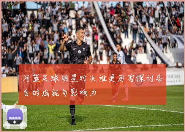 河篮足球明星对决谁更厉害探讨各自的成就与影响力