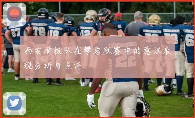 西安滑板队在攀岩联赛中的意识表现分析与点评