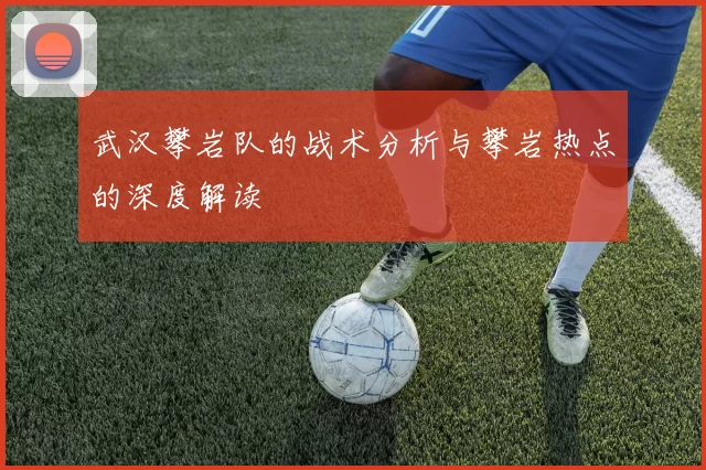 武汉攀岩队的战术分析与攀岩热点的深度解读