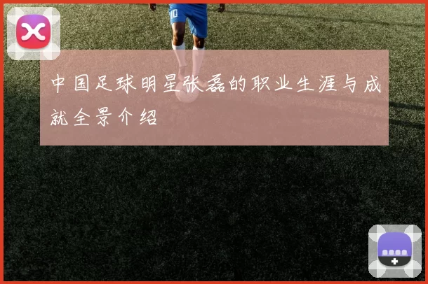 中国足球明星张磊的职业生涯与成就全景介绍