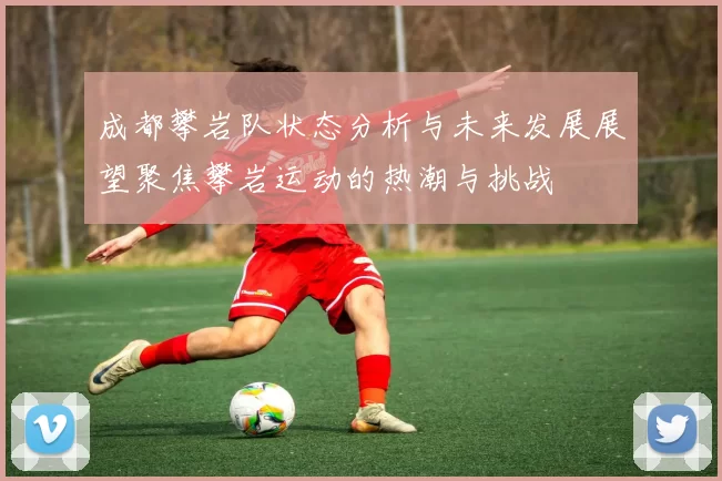 成都攀岩队状态分析与未来发展展望聚焦攀岩运动的热潮与挑战