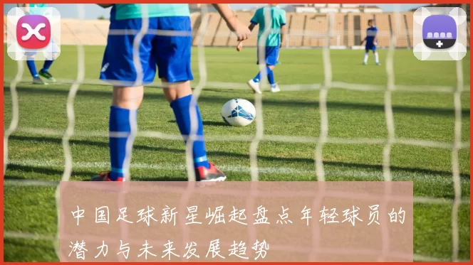 中国足球新星崛起盘点年轻球员的潜力与未来发展趋势