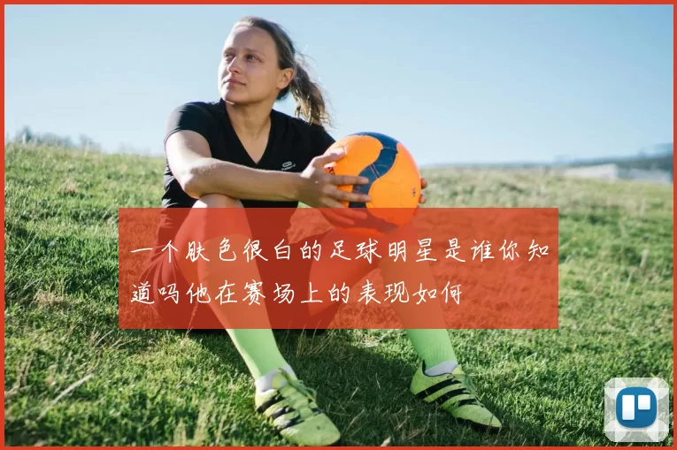 一个肤色很白的足球明星是谁你知道吗他在赛场上的表现如何