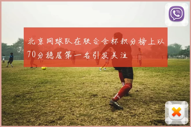 北京网球队在联合会杯积分榜上以70分稳居第一名引发关注