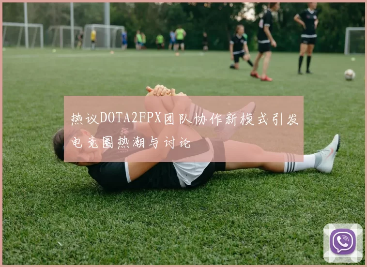 热议DOTA2FPX团队协作新模式引发电竞圈热潮与讨论
