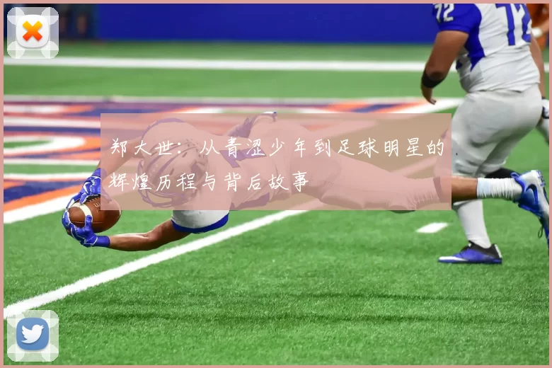 郑大世：从青涩少年到足球明星的辉煌历程与背后故事