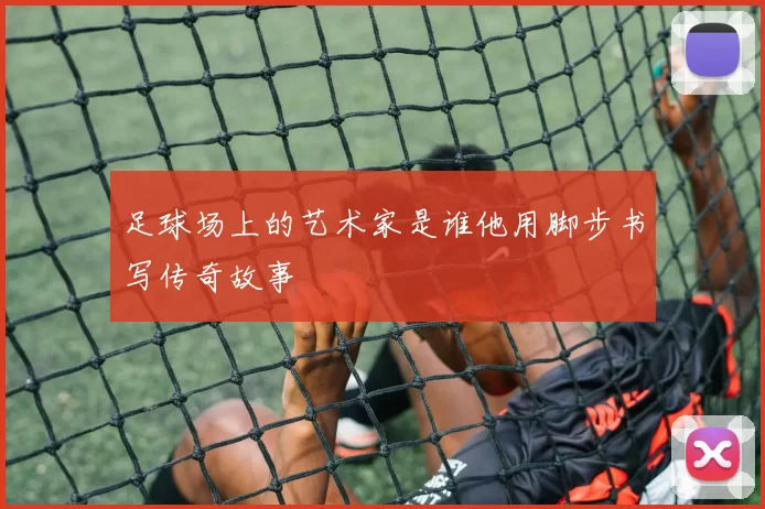 足球场上的艺术家是谁他用脚步书写传奇故事