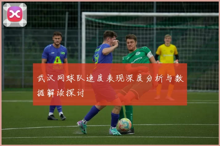 武汉网球队速度表现深度分析与数据解读探讨