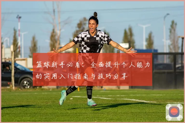 篮球新手必看：全面提升个人能力的实用入门指南与技巧分享