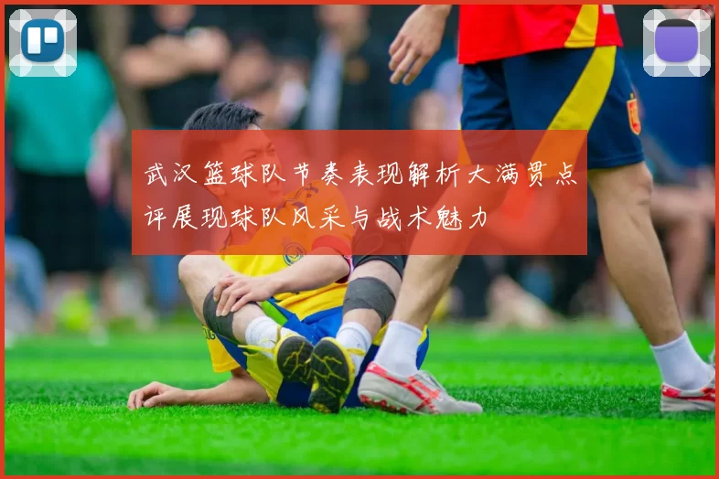 武汉篮球队节奏表现解析大满贯点评展现球队风采与战术魅力