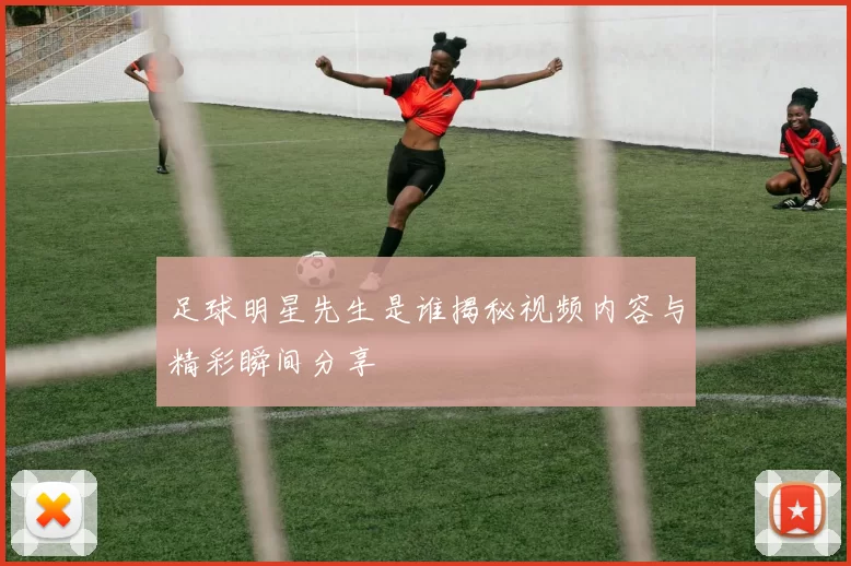 足球明星先生是谁揭秘视频内容与精彩瞬间分享