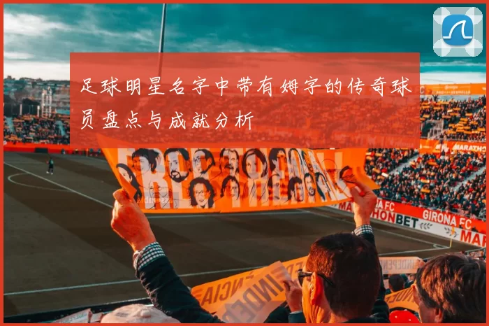 足球明星名字中带有姆字的传奇球员盘点与成就分析