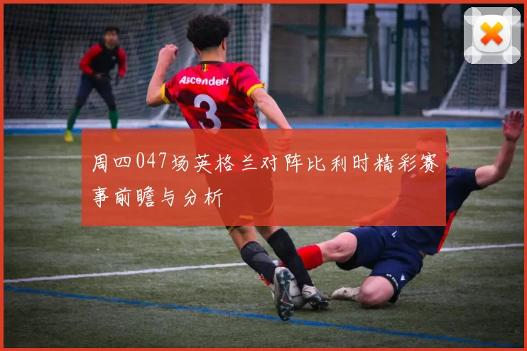周四047场英格兰对阵比利时精彩赛事前瞻与分析