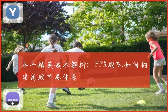 和平精英战术解析：FPX战队如何构建高效节奏体系