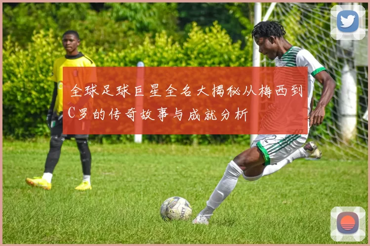 全球足球巨星全名大揭秘从梅西到C罗的传奇故事与成就分析