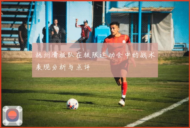 杭州滑板队在极限运动会中的战术表现分析与点评