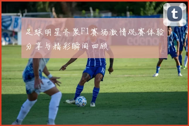 足球明星齐聚F1赛场激情观赛体验分享与精彩瞬间回顾