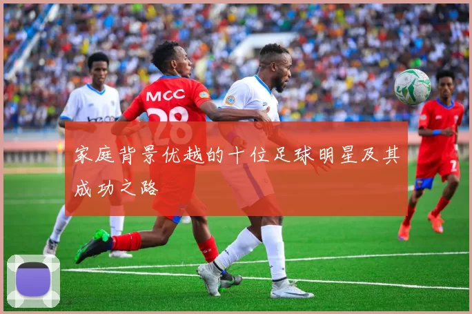家庭背景优越的十位足球明星及其成功之路