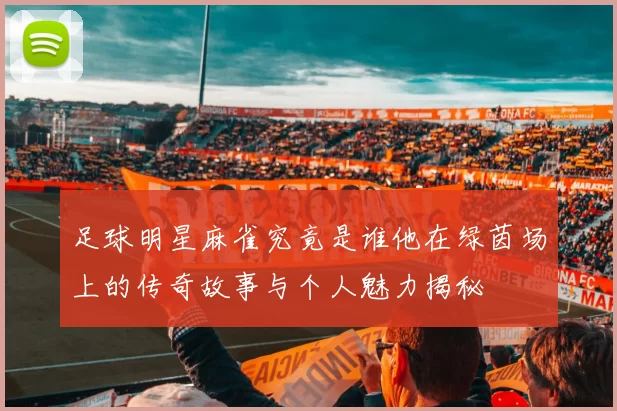 足球明星麻雀究竟是谁他在绿茵场上的传奇故事与个人魅力揭秘