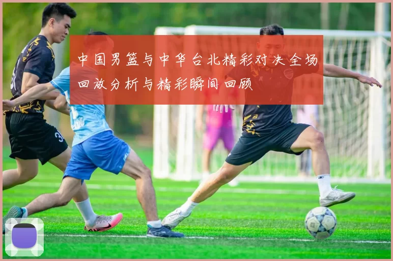 中国男篮与中华台北精彩对决全场回放分析与精彩瞬间回顾