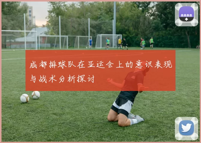 成都排球队在亚运会上的意识表现与战术分析探讨