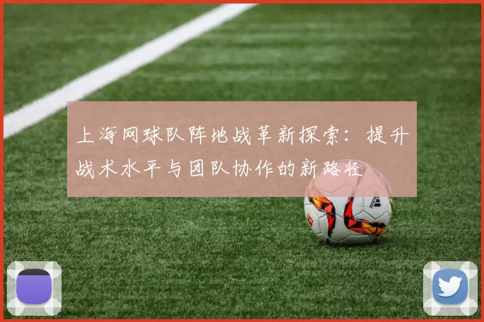 上海网球队阵地战革新探索：提升战术水平与团队协作的新路径