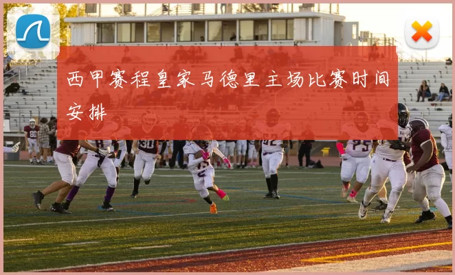西甲赛程皇家马德里主场比赛时间安排