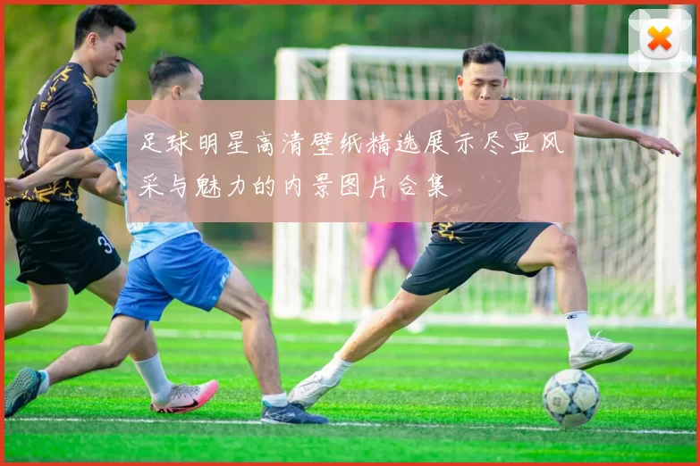 足球明星高清壁纸精选展示尽显风采与魅力的内景图片合集