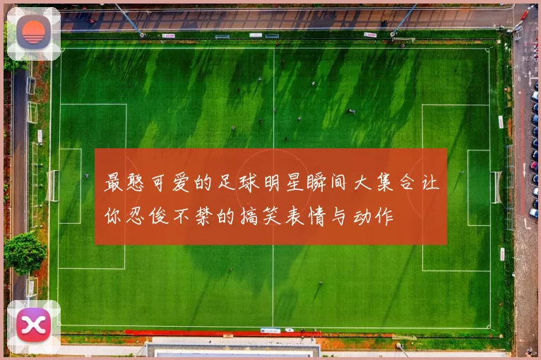 最憨可爱的足球明星瞬间大集合让你忍俊不禁的搞笑表情与动作
